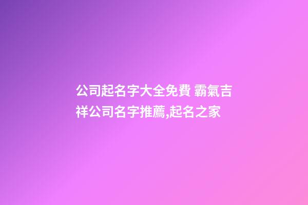 公司起名字大全免費 霸氣吉祥公司名字推薦,起名之家-第1張-公司起名-玄機派